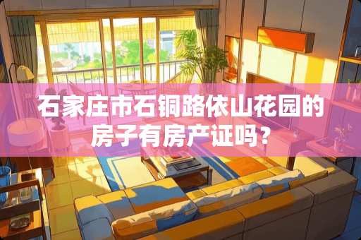 石家庄市石铜路依山花园的房子有房产证吗？