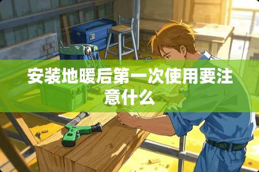 安装地暖后第一次使用要注意什么