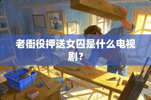 老衙役押送女囚是什么电视剧？