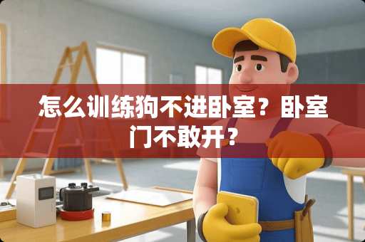 怎么训练狗不进卧室？卧室门不敢开？