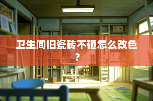 卫生间旧瓷砖不砸怎么改色？