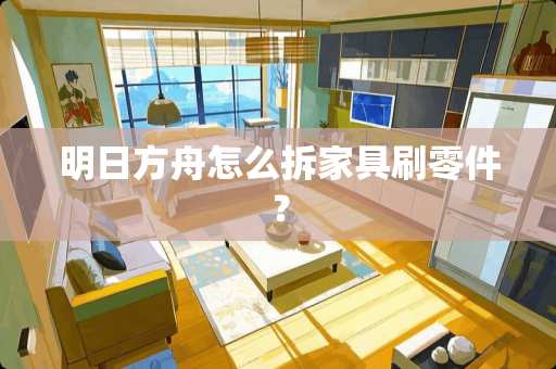 明日方舟怎么拆家具刷零件？