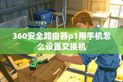 360安全路由器p1用手机怎么设置交换机