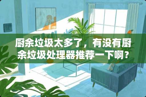 厨余垃圾太多了，有没有厨余垃圾处理器推荐一下啊？