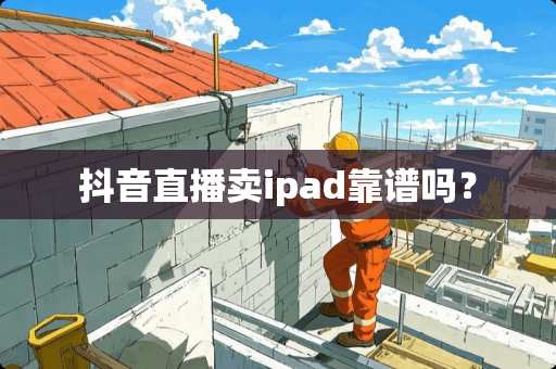 抖音直播卖ipad靠谱吗？