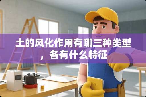 土的风化作用有哪三种类型，各有什么特征