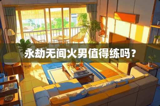 永劫无间火男值得练吗？