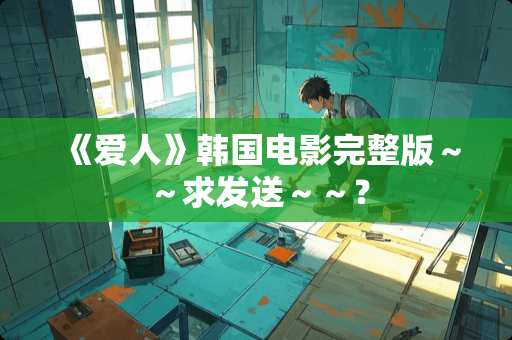 《爱人》韩国电影完整版～～求发送～～？