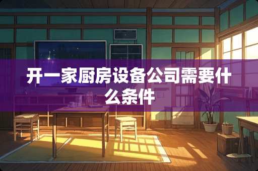 开一家厨房设备公司需要什么条件