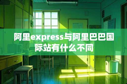 阿里express与阿里巴巴国际站有什么不同