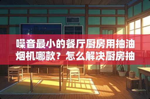 噪音最小的餐厅厨房用抽油烟机哪款？怎么解决厨房抽油烟机噪音的问题？