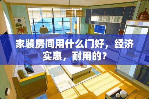 家装房间用什么门好，经济实惠，耐用的？