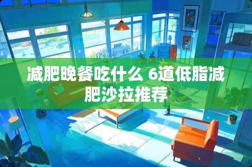 减肥晚餐吃什么 6道低脂减肥沙拉推荐