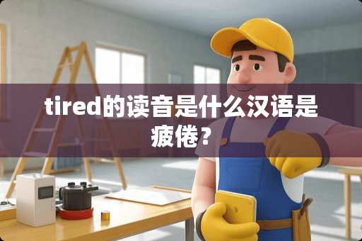 tired的读音是什么汉语是疲倦？