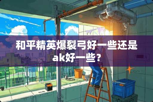 和平精英爆裂弓好一些还是ak好一些？