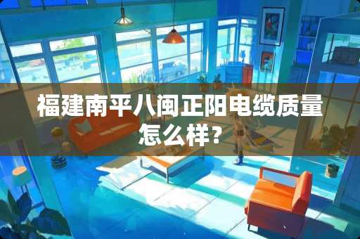 福建南平八闽正阳电缆质量怎么样？