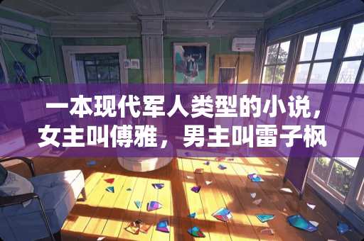 一本现代军人类型的小说，女主叫傅雅，男主叫雷子枫？