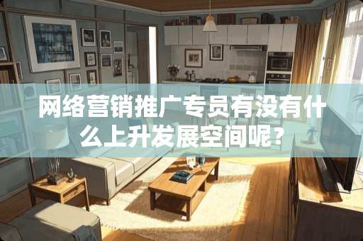 网络营销推广专员有没有什么上升发展空间呢？