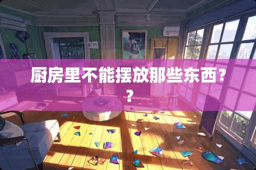 厨房里不能摆放那些东西？？