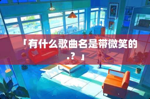 「有什么歌曲名是带微笑的.？」