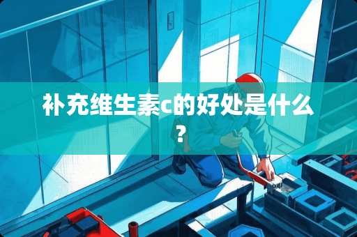 补充维生素c的好处是什么？