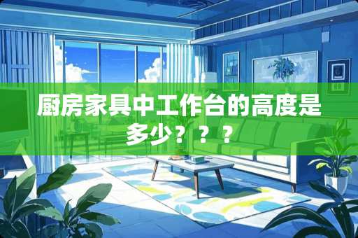 厨房家具中工作台的高度是多少？？？