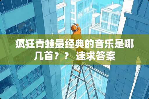 疯狂青蛙最经典的音乐是哪几首？？ 速求答案