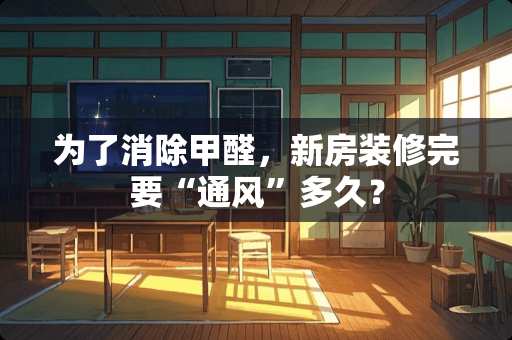 为了消除甲醛，新房装修完要“通风”多久？