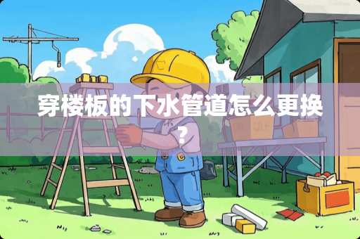 穿楼板的下水管道怎么更换？