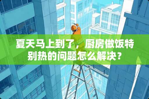 夏天马上到了，厨房做饭特别热的问题怎么解决？