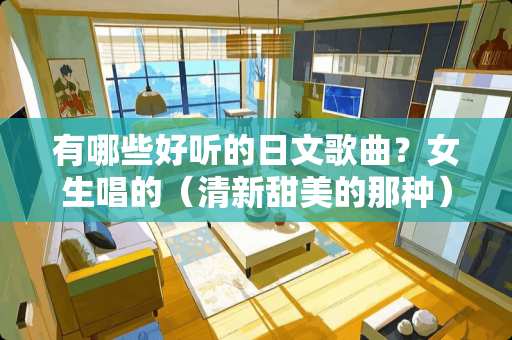 有哪些好听的日文歌曲？女生唱的（清新甜美的那种）