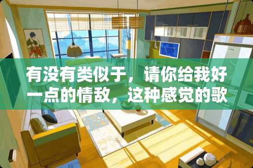 有没有类似于，请你给我好一点的情敌，这种感觉的歌？