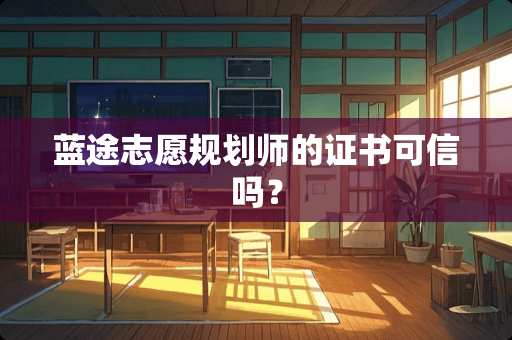 蓝途志愿规划师的证书可信吗？