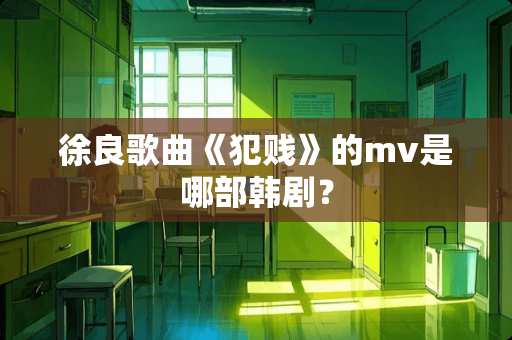 徐良歌曲《犯贱》的mv是哪部韩剧？
