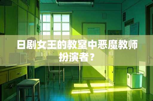 日剧女王的教室中恶**师扮演者? 日剧女王的教室中恶**师扮演者?