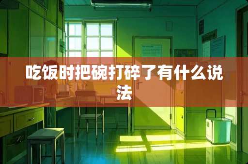 吃饭时把碗打碎了有什么说法 吃饭时把碗打碎了有什么说法