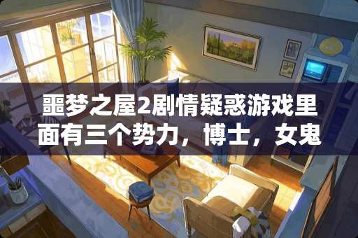 噩梦之屋2剧情疑惑游戏里面有三个势力,博士,女鬼,特警和主角 噩梦之屋2剧情疑惑游戏里面有三个势力,博士,女鬼,特警和主角