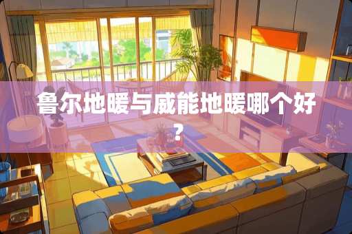 鲁尔地暖与威能地暖哪个好？