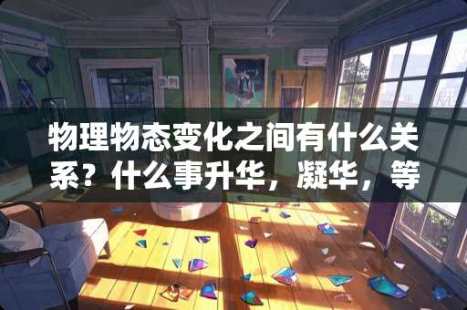 物理物态变化之间有什么关系？什么事升华，凝华，等等，