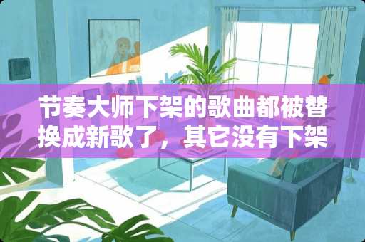 节奏大师下架的歌曲都被替换成新歌了，其它没有下架的歌曲倒没变化