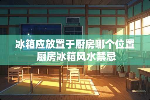 冰箱应放置于厨房哪个位置 厨房冰箱风水禁忌