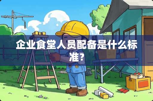 企业食堂人员配备是什么标准？