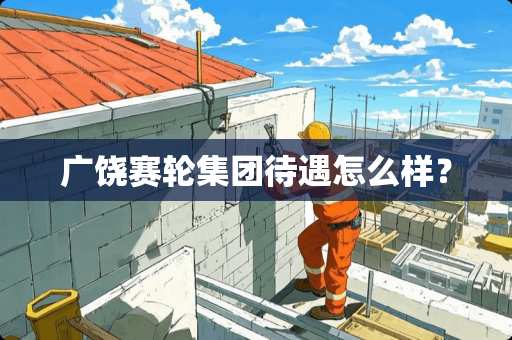 广饶赛轮集团待遇怎么样？