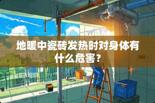 地暖中瓷砖发热时对身体有什么危害？