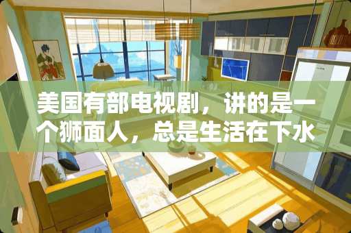 美国有部电视剧,讲的是一个狮面人,总是生活在下水道里,这部剧叫什么名字?谢谢? 美国有部电视剧,讲的是一个狮面人,总是生活在下水道里,这部剧叫什么名字?谢谢?