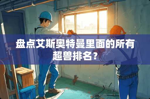 盘点艾斯奥特曼里面的所有超兽排名？