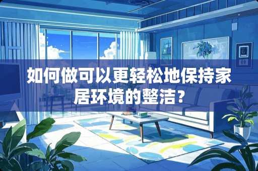 如何做可以更轻松地保持家居环境的整洁？