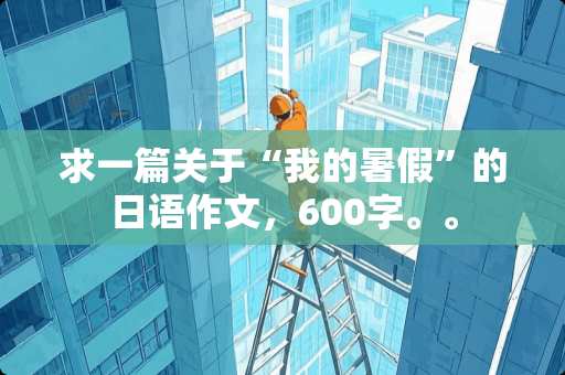 求一篇关于“我的暑假”的日语作文，600字。。