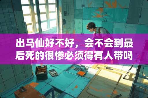 出马仙好不好，会不会到最后死的很惨必须得有人带吗？