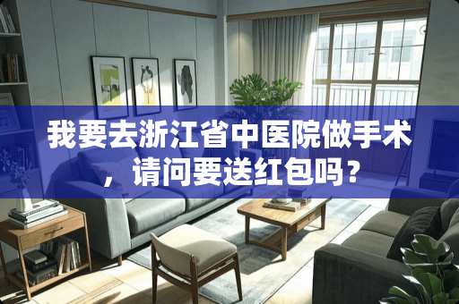 我要去浙江省中医院做手术，请问要送红包吗？
